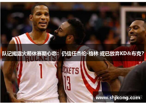 队记揭露火箭休赛期心态：仍信任杰伦-格林 或已放弃KD&布克？